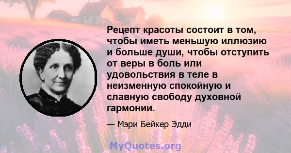 Рецепт красоты состоит в том, чтобы иметь меньшую иллюзию и больше души, чтобы отступить от веры в боль или удовольствия в теле в неизменную спокойную и славную свободу духовной гармонии.