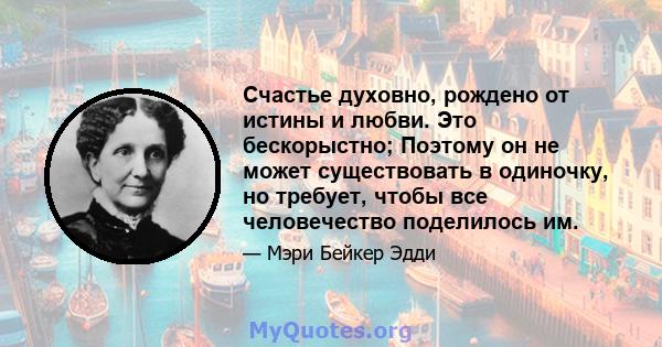 Счастье духовно, рождено от истины и любви. Это бескорыстно; Поэтому он не может существовать в одиночку, но требует, чтобы все человечество поделилось им.