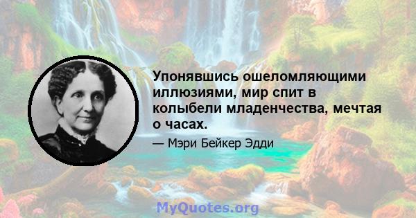 Упонявшись ошеломляющими иллюзиями, мир спит в колыбели младенчества, мечтая о часах.