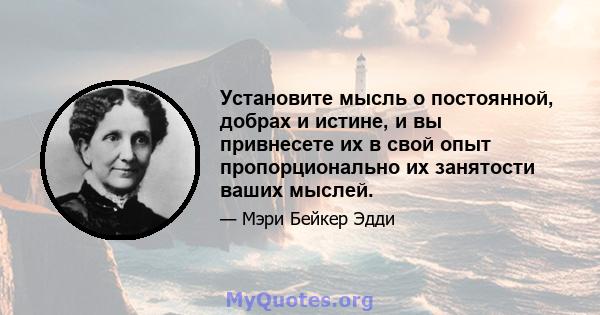 Установите мысль о постоянной, добрах и истине, и вы привнесете их в свой опыт пропорционально их занятости ваших мыслей.