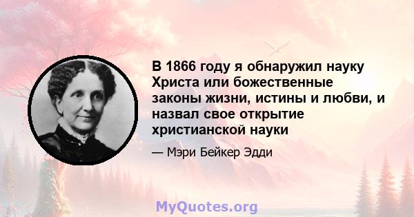 В 1866 году я обнаружил науку Христа или божественные законы жизни, истины и любви, и назвал свое открытие христианской науки