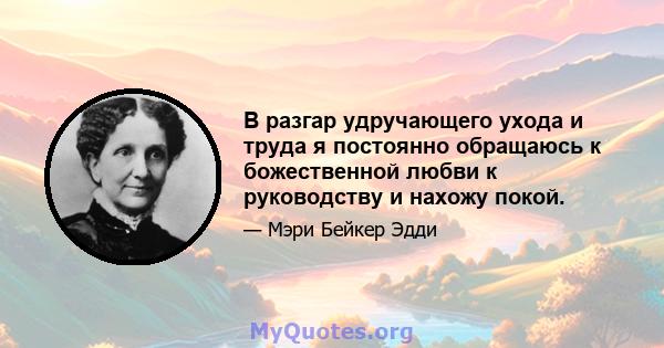 В разгар удручающего ухода и труда я постоянно обращаюсь к божественной любви к руководству и нахожу покой.