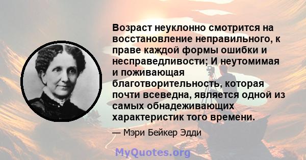 Возраст неуклонно смотрится на восстановление неправильного, к праве каждой формы ошибки и несправедливости; И неутомимая и поживающая благотворительность, которая почти всеведна, является одной из самых обнадеживающих