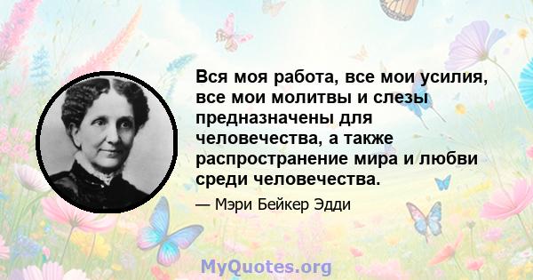 Вся моя работа, все мои усилия, все мои молитвы и слезы предназначены для человечества, а также распространение мира и любви среди человечества.