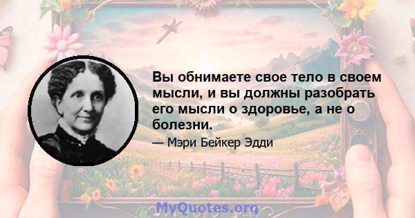 Вы обнимаете свое тело в своем мысли, и вы должны разобрать его мысли о здоровье, а не о болезни.