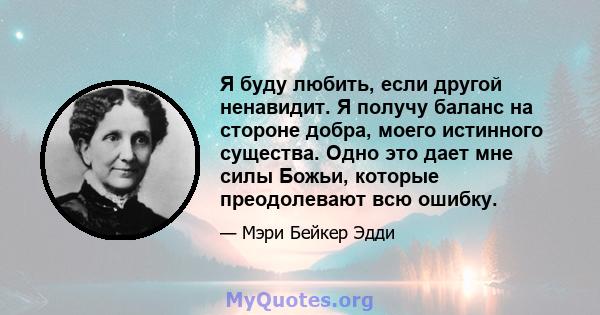 Я буду любить, если другой ненавидит. Я получу баланс на стороне добра, моего истинного существа. Одно это дает мне силы Божьи, которые преодолевают всю ошибку.