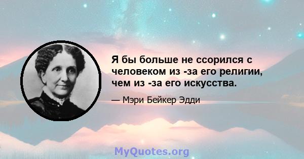 Я бы больше не ссорился с человеком из -за его религии, чем из -за его искусства.