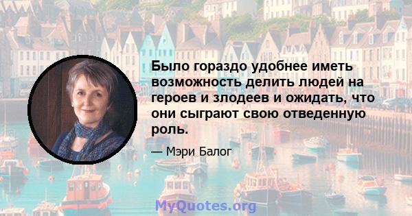 Было гораздо удобнее иметь возможность делить людей на героев и злодеев и ожидать, что они сыграют свою отведенную роль.