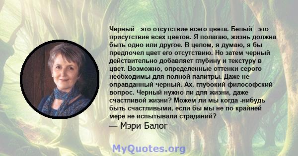 Черный - это отсутствие всего цвета. Белый - это присутствие всех цветов. Я полагаю, жизнь должна быть одно или другое. В целом, я думаю, я бы предпочел цвет его отсутствию. Но затем черный действительно добавляет