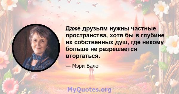 Даже друзьям нужны частные пространства, хотя бы в глубине их собственных душ, где никому больше не разрешается вторгаться.