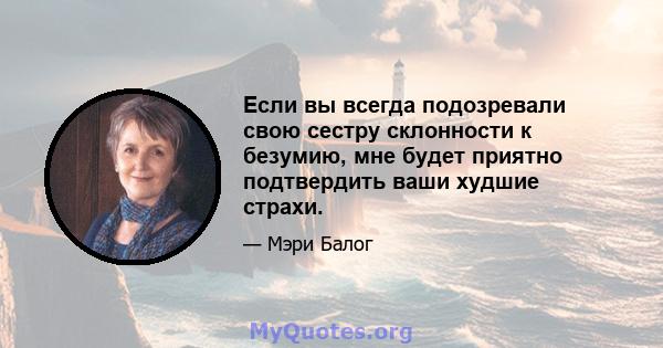 Если вы всегда подозревали свою сестру склонности к безумию, мне будет приятно подтвердить ваши худшие страхи.