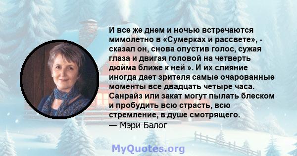 И все же днем ​​и ночью встречаются мимолетно в «Сумерках и рассвете», - сказал он, снова опустив голос, сужая глаза и двигая головой на четверть дюйма ближе к ней ». И их слияние иногда дает зрителя самые очарованные