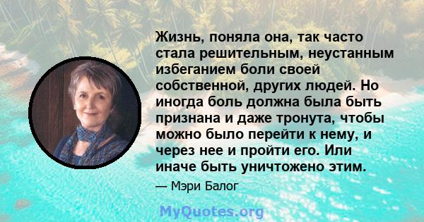 Жизнь, поняла она, так часто стала решительным, неустанным избеганием боли своей собственной, других людей. Но иногда боль должна была быть признана и даже тронута, чтобы можно было перейти к нему, и через нее и пройти