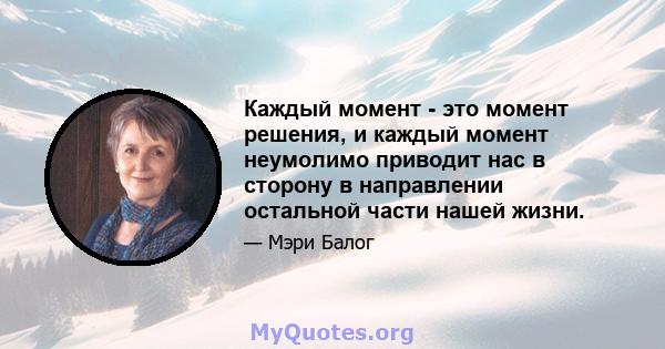 Каждый момент - это момент решения, и каждый момент неумолимо приводит нас в сторону в направлении остальной части нашей жизни.