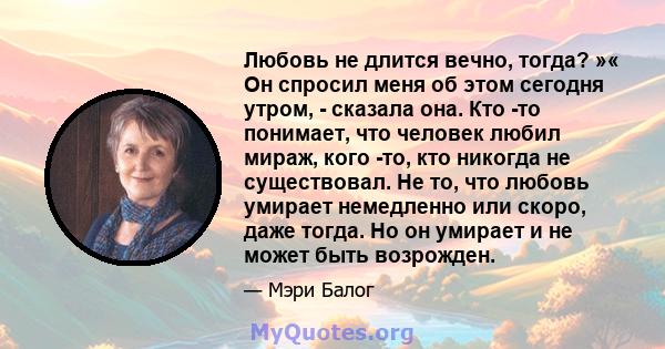 Любовь не длится вечно, тогда? »« Он спросил меня об этом сегодня утром, - сказала она. Кто -то понимает, что человек любил мираж, кого -то, кто никогда не существовал. Не то, что любовь умирает немедленно или скоро,