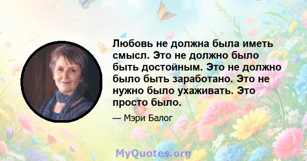 Любовь не должна была иметь смысл. Это не должно было быть достойным. Это не должно было быть заработано. Это не нужно было ухаживать. Это просто было.