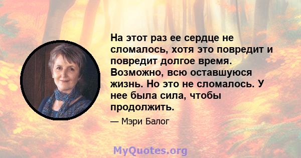 На этот раз ее сердце не сломалось, хотя это повредит и повредит долгое время. Возможно, всю оставшуюся жизнь. Но это не сломалось. У нее была сила, чтобы продолжить.