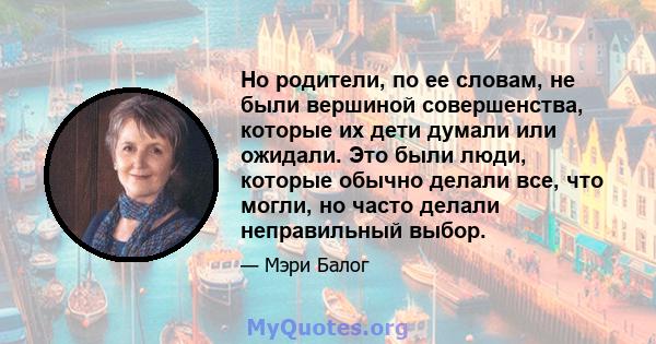 Но родители, по ее словам, не были вершиной совершенства, которые их дети думали или ожидали. Это были люди, которые обычно делали все, что могли, но часто делали неправильный выбор.