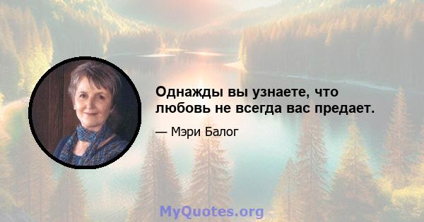 Однажды вы узнаете, что любовь не всегда вас предает.