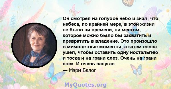 Он смотрел на голубое небо и знал, что небеса, по крайней мере, в этой жизни не было ни времени, ни местом, которое можно было бы захватить и превратить в владение. Это произошло в мимолетные моменты, а затем снова