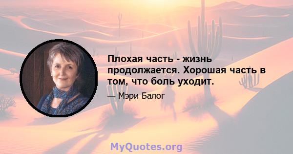 Плохая часть - жизнь продолжается. Хорошая часть в том, что боль уходит.