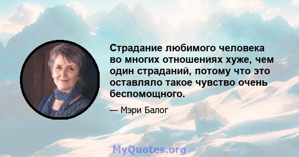 Страдание любимого человека во многих отношениях хуже, чем один страданий, потому что это оставляло такое чувство очень беспомощного.