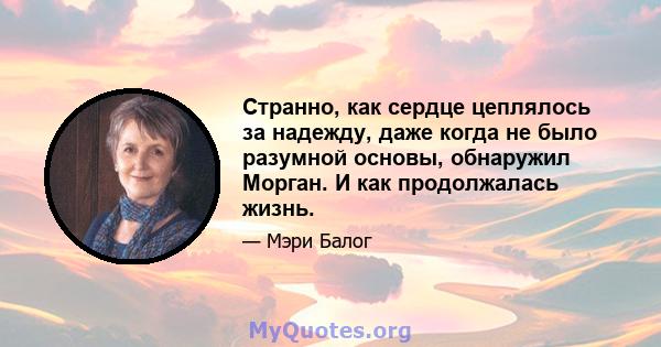 Странно, как сердце цеплялось за надежду, даже когда не было разумной основы, обнаружил Морган. И как продолжалась жизнь.