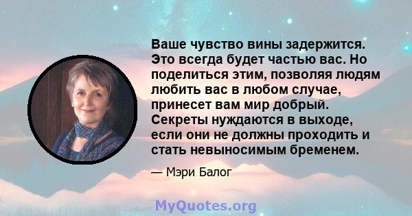 Ваше чувство вины задержится. Это всегда будет частью вас. Но поделиться этим, позволяя людям любить вас в любом случае, принесет вам мир добрый. Секреты нуждаются в выходе, если они не должны проходить и стать