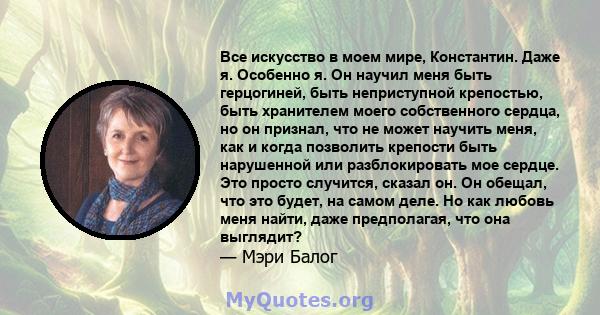 Все искусство в моем мире, Константин. Даже я. Особенно я. Он научил меня быть герцогиней, быть неприступной крепостью, быть хранителем моего собственного сердца, но он признал, что не может научить меня, как и когда