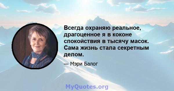 Всегда охраняю реальное, драгоценное я в коконе спокойствия в тысячу масок. Сама жизнь стала секретным делом.