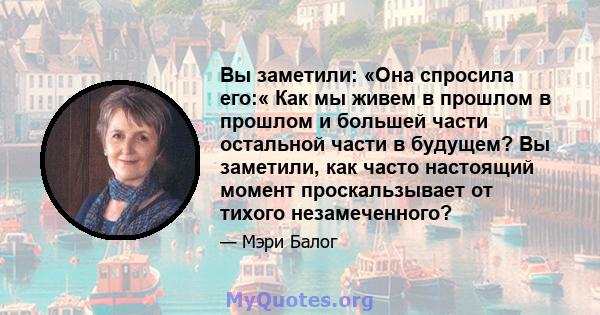 Вы заметили: «Она спросила его:« Как мы живем в прошлом в прошлом и большей части остальной части в будущем? Вы заметили, как часто настоящий момент проскальзывает от тихого незамеченного?