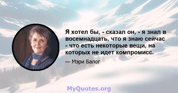 Я хотел бы, - сказал он, - я знал в восемнадцать, что я знаю сейчас - что есть некоторые вещи, на которых не идет компромисс.