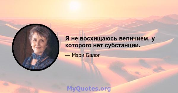 Я не восхищаюсь величием, у которого нет субстанции.