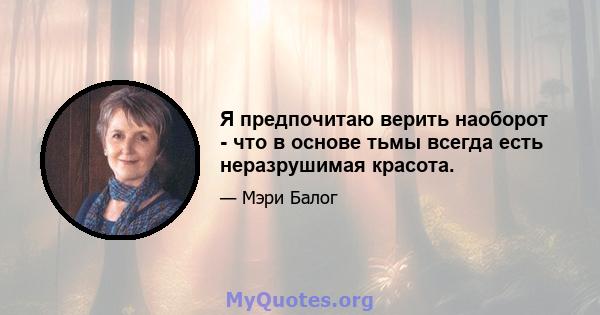 Я предпочитаю верить наоборот - что в основе тьмы всегда есть неразрушимая красота.