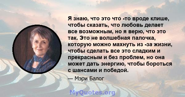 Я знаю, что это что -то вроде клише, чтобы сказать, что любовь делает все возможным, но я верю, что это так. Это не волшебная палочка, которую можно махнуть из -за жизни, чтобы сделать все это сладким и прекрасным и без 