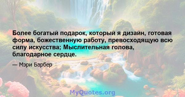 Более богатый подарок, который я дизайн, готовая форма, божественную работу, превосходящую всю силу искусства; Мыслительная голова, благодарное сердце.