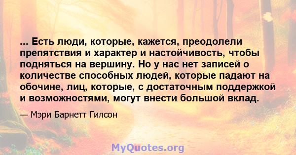 ... Есть люди, которые, кажется, преодолели препятствия и характер и настойчивость, чтобы подняться на вершину. Но у нас нет записей о количестве способных людей, которые падают на обочине, лиц, которые, с достаточным