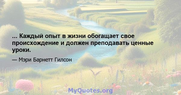 ... Каждый опыт в жизни обогащает свое происхождение и должен преподавать ценные уроки.