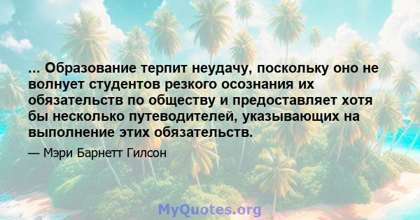 ... Образование терпит неудачу, поскольку оно не волнует студентов резкого осознания их обязательств по обществу и предоставляет хотя бы несколько путеводителей, указывающих на выполнение этих обязательств.