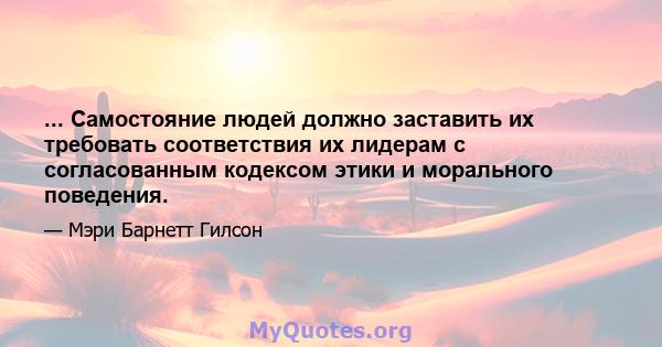 ... Самостояние людей должно заставить их требовать соответствия их лидерам с согласованным кодексом этики и морального поведения.