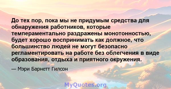 До тех пор, пока мы не придумым средства для обнаружения работников, которые темпераментально раздражены монотонностью, будет хорошо воспринимать как должное, что большинство людей не могут безопасно регламентировать на 