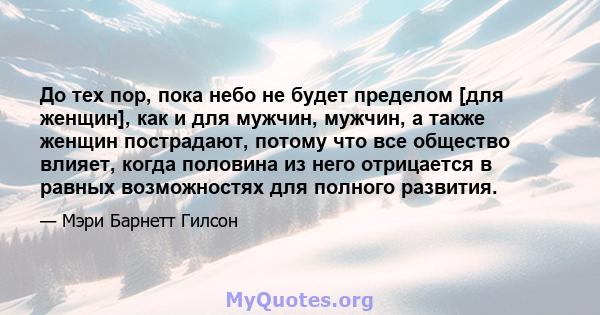 До тех пор, пока небо не будет пределом [для женщин], как и для мужчин, мужчин, а также женщин пострадают, потому что все общество влияет, когда половина из него отрицается в равных возможностях для полного развития.