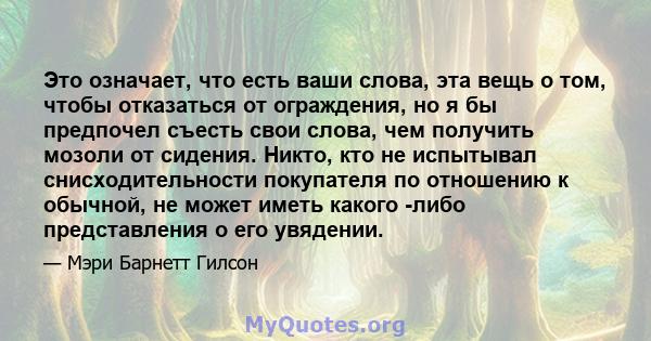 Это означает, что есть ваши слова, эта вещь о том, чтобы отказаться от ограждения, но я бы предпочел съесть свои слова, чем получить мозоли от сидения. Никто, кто не испытывал снисходительности покупателя по отношению к 