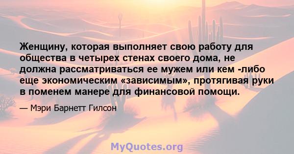 Женщину, которая выполняет свою работу для общества в четырех стенах своего дома, не должна рассматриваться ее мужем или кем -либо еще экономическим «зависимым», протягивая руки в поменем манере для финансовой помощи.