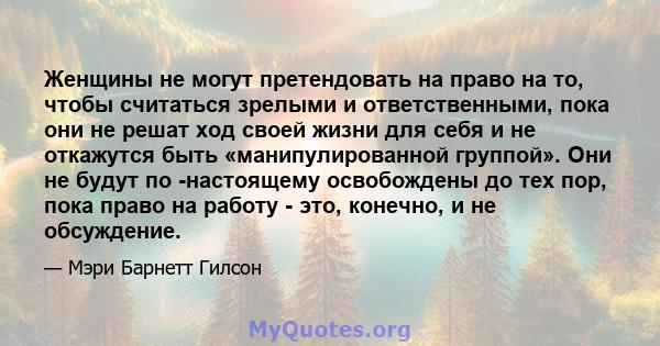 Женщины не могут претендовать на право на то, чтобы считаться зрелыми и ответственными, пока они не решат ход своей жизни для себя и не откажутся быть «манипулированной группой». Они не будут по -настоящему освобождены