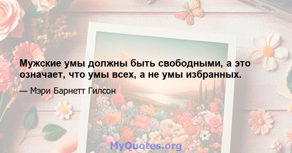 Мужские умы должны быть свободными, а это означает, что умы всех, а не умы избранных.