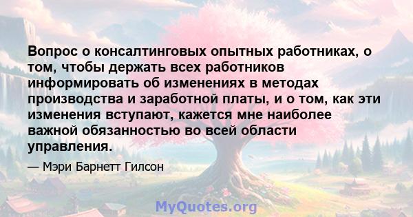 Вопрос о консалтинговых опытных работниках, о том, чтобы держать всех работников информировать об изменениях в методах производства и заработной платы, и о том, как эти изменения вступают, кажется мне наиболее важной