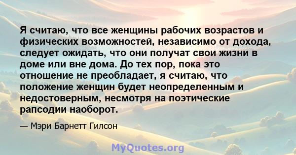 Я считаю, что все женщины рабочих возрастов и физических возможностей, независимо от дохода, следует ожидать, что они получат свои жизни в доме или вне дома. До тех пор, пока это отношение не преобладает, я считаю, что