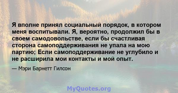 Я вполне принял социальный порядок, в котором меня воспитывали. Я, вероятно, продолжил бы в своем самодовольстве, если бы счастливая сторона самоподдерживания не упала на мою партию; Если самоподдерживание не углубило и 