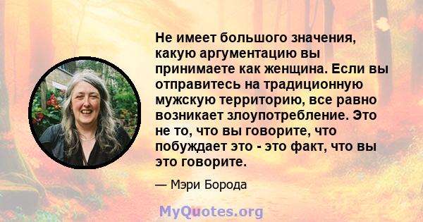 Не имеет большого значения, какую аргументацию вы принимаете как женщина. Если вы отправитесь на традиционную мужскую территорию, все равно возникает злоупотребление. Это не то, что вы говорите, что побуждает это - это